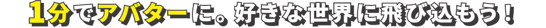 1分でアバターに。好きな世界に飛び込もう！